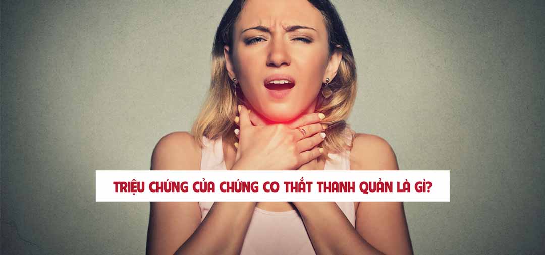  Triệu chứng của chứng co thắt thanh quản là gì?