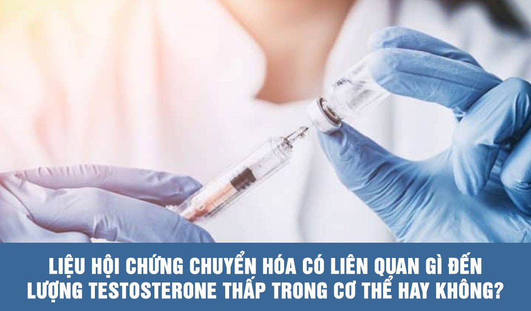 Liệu hội chứng chuyển hóa có liên quan gì đến lượng Testosterone thấp trong cơ thể hay không?