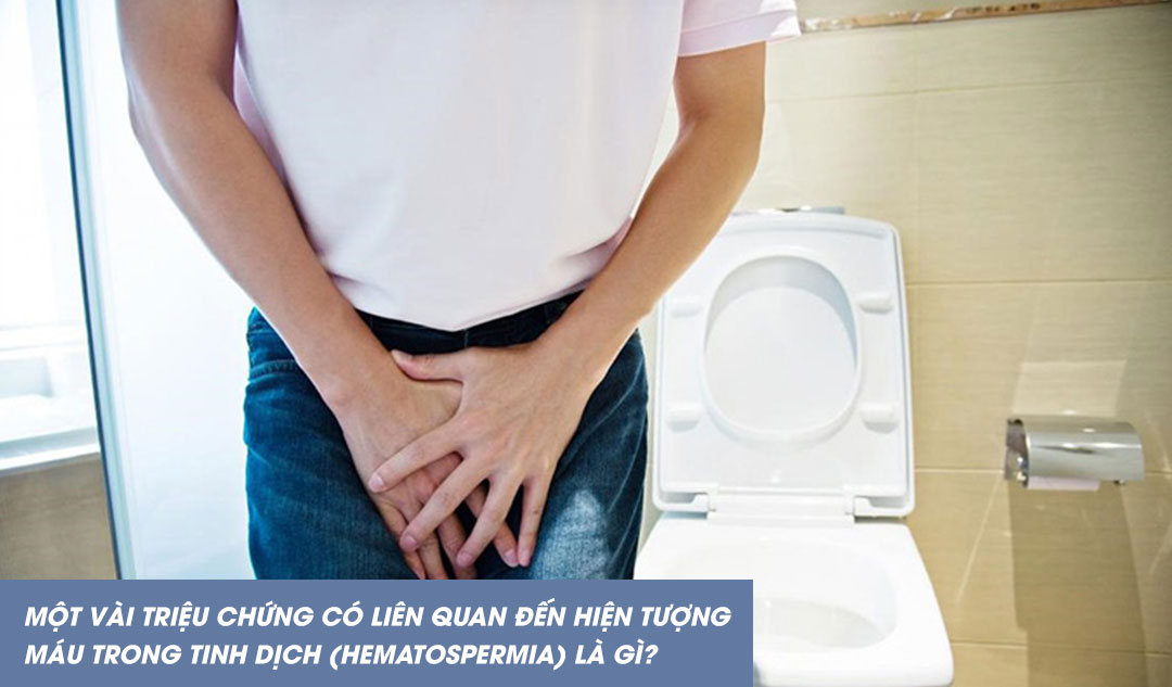 Một vài triệu chứng có liên quan đến hiện tượng máu trong tinh dịch (hematospermia) là gì?