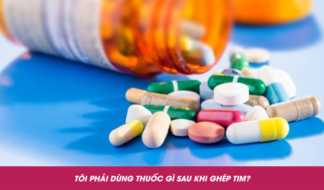 Tôi phải dùng thuốc gì sau khi ghép tim?