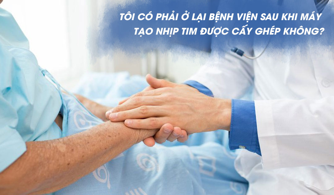 Tôi có phải ở lại bệnh viện sau khi máy tạo nhịp tim được cấy ghép không?