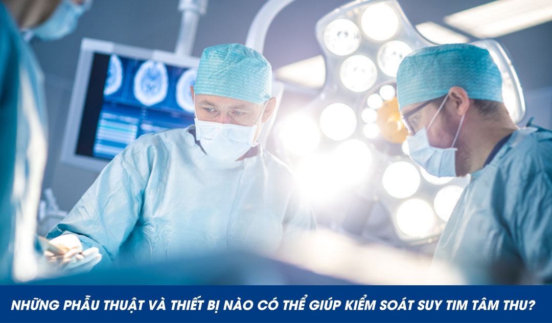 Những phẫu thuật và thiết bị nào có thể giúp kiểm soát suy tim tâm thu?