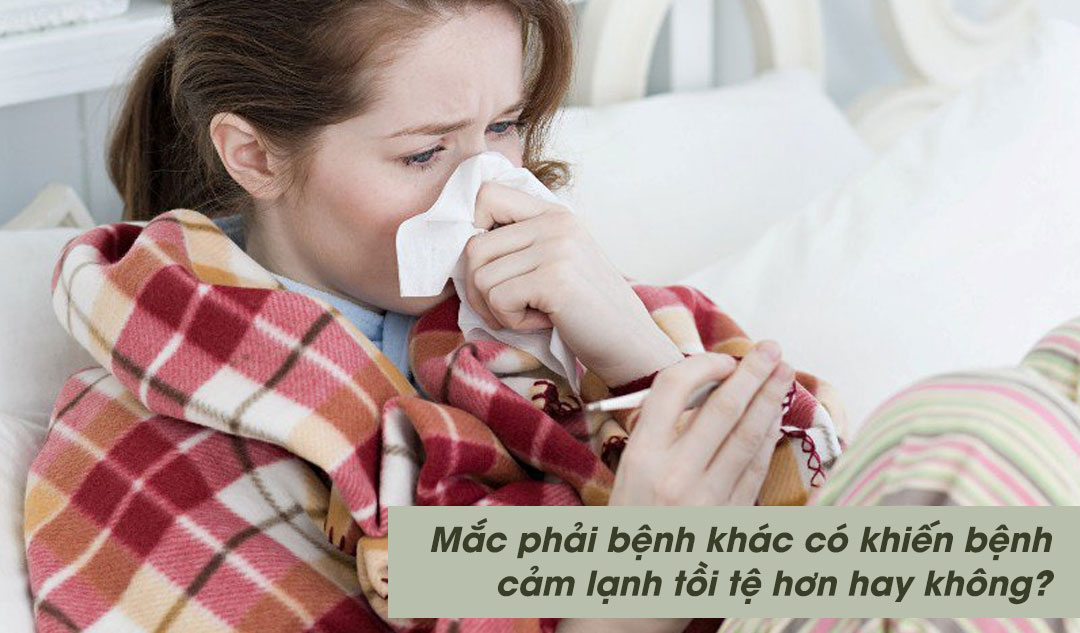 Mắc phải bệnh khác có khiến bệnh cảm lạnh tồi tệ hơn hay không?