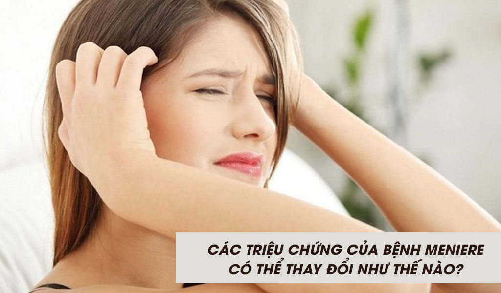 Các triệu chứng của bệnh Meniere có thể thay đổi như thế nào?