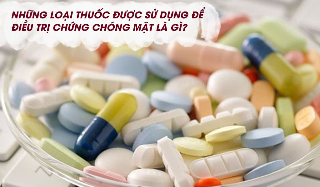 Những loại thuốc được sử dụng để điều trị chứng chóng mặt là gì?