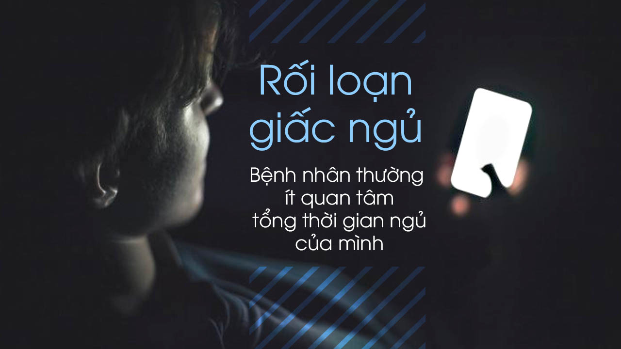 Rối loạn giấc ngủ: Bệnh nhân thường ít quan tâm tổng thời gian ngủ của mình
